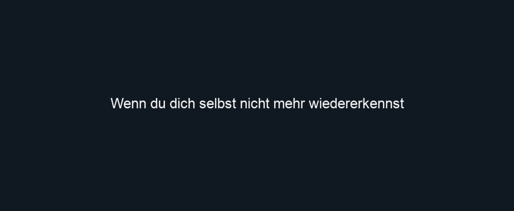 Wenn du dich selbst nicht mehr wiedererkennst