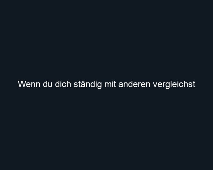 Wenn du dich ständig mit anderen vergleichst