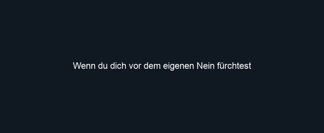 Wenn du dich vor dem eigenen Nein fürchtest