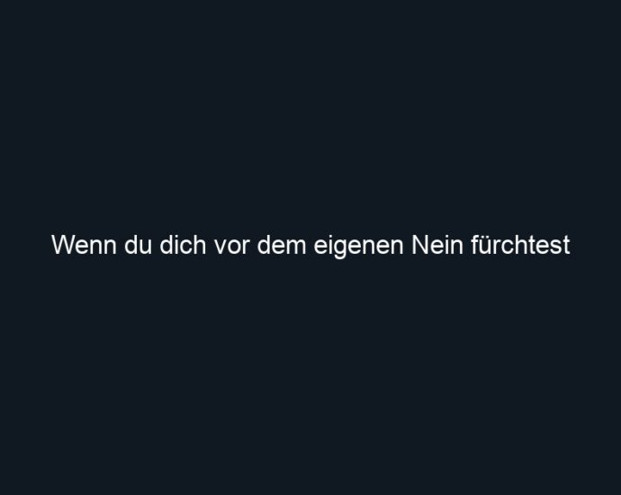 Wenn du dich vor dem eigenen Nein fürchtest