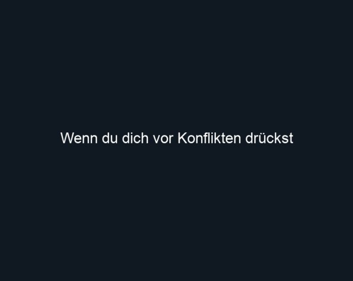 Wenn du dich vor Konflikten drückst