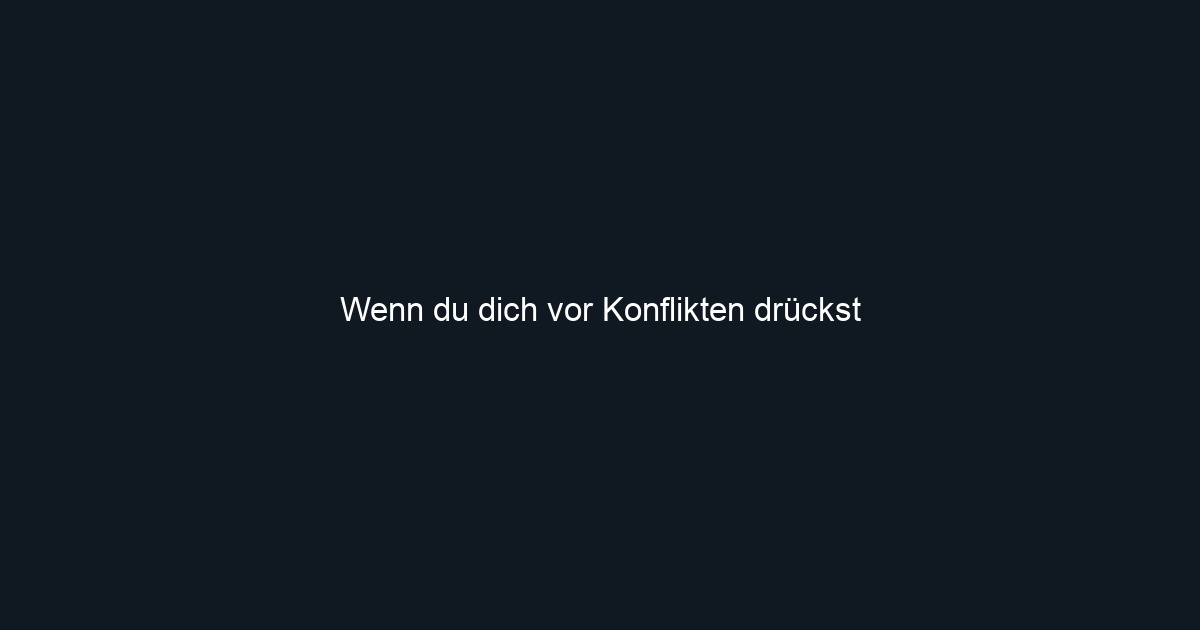 Wenn du dich vor Konflikten drückst