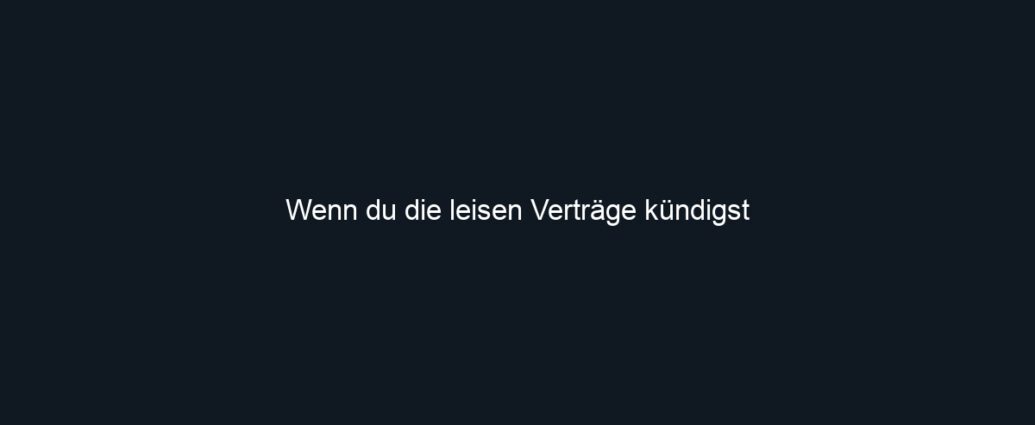 Wenn du die leisen Verträge kündigst