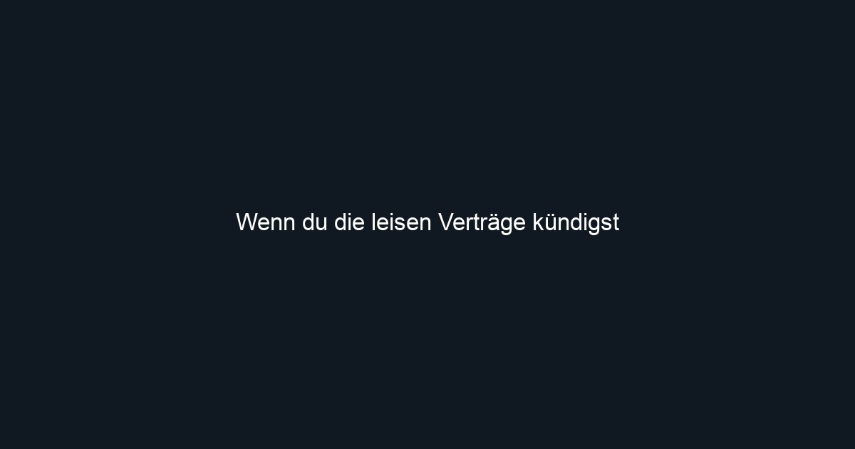 Wenn du die leisen Verträge kündigst