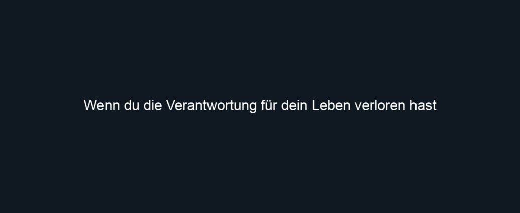 Wenn du die Verantwortung für dein Leben verloren hast