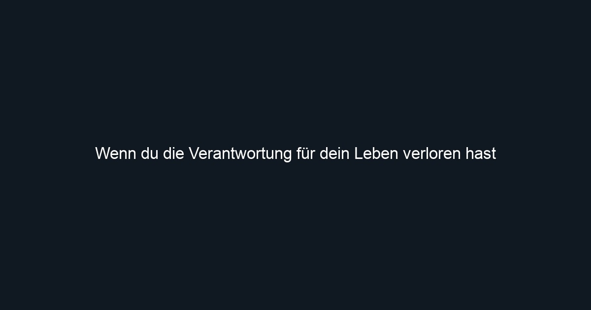 Wenn du die Verantwortung für dein Leben verloren hast