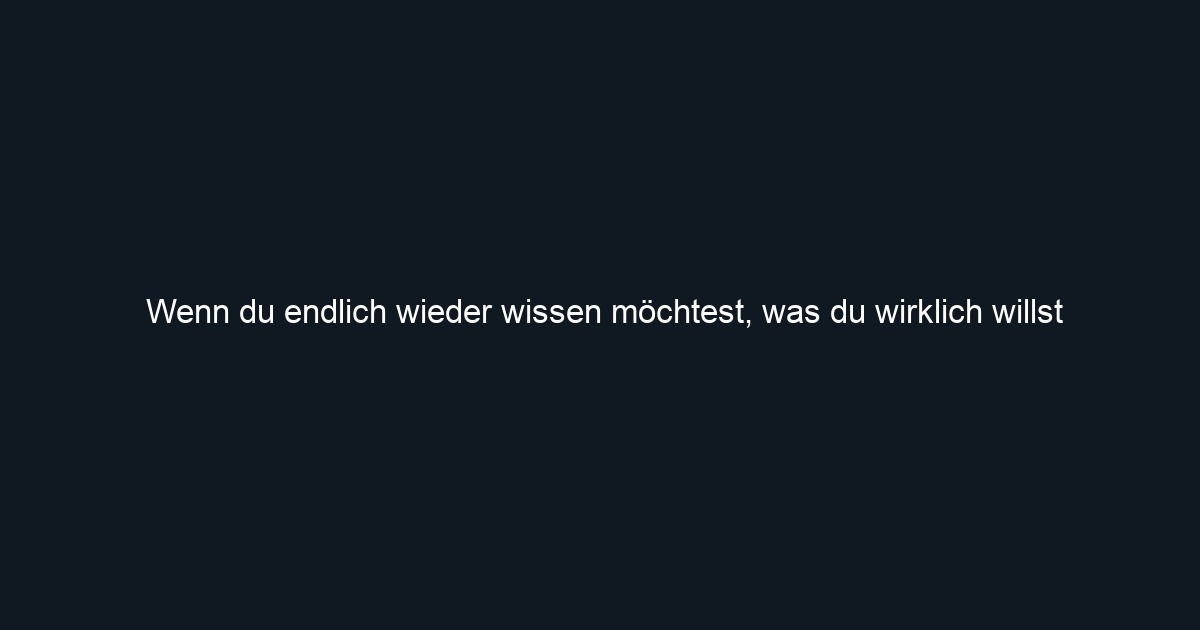 Wenn du endlich wieder wissen möchtest, was du wirklich willst