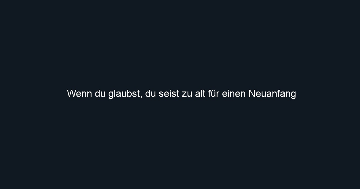 Wenn du glaubst, du seist zu alt für einen Neuanfang