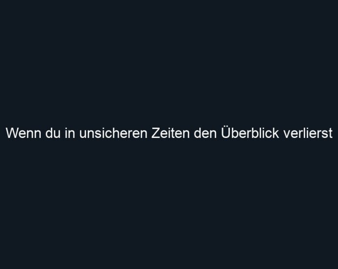 Wenn du in unsicheren Zeiten den Überblick verlierst