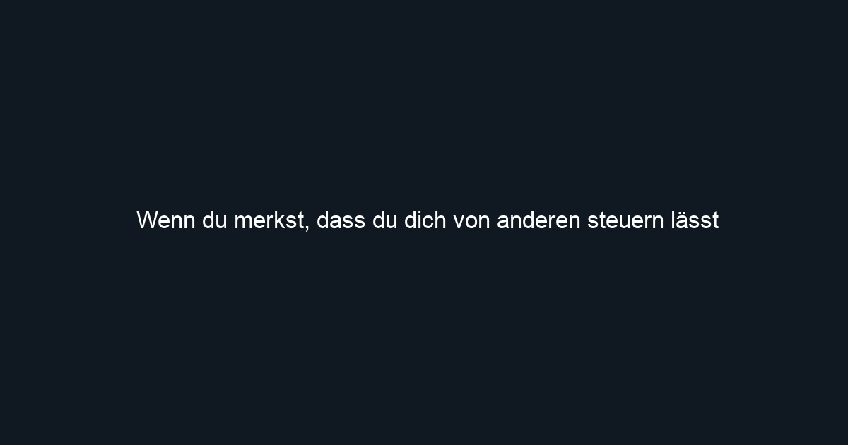 Wenn du merkst, dass du dich von anderen steuern lässt