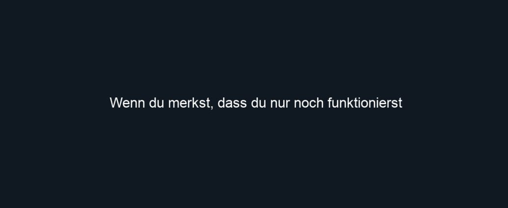 Wenn du merkst, dass du nur noch funktionierst