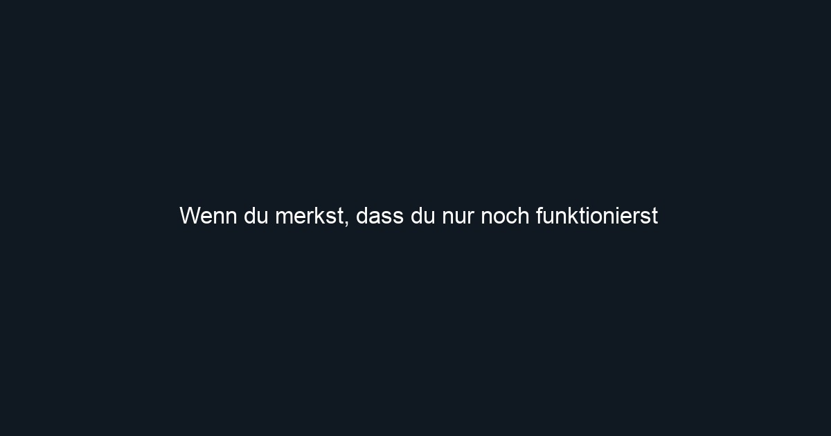Wenn du merkst, dass du nur noch funktionierst
