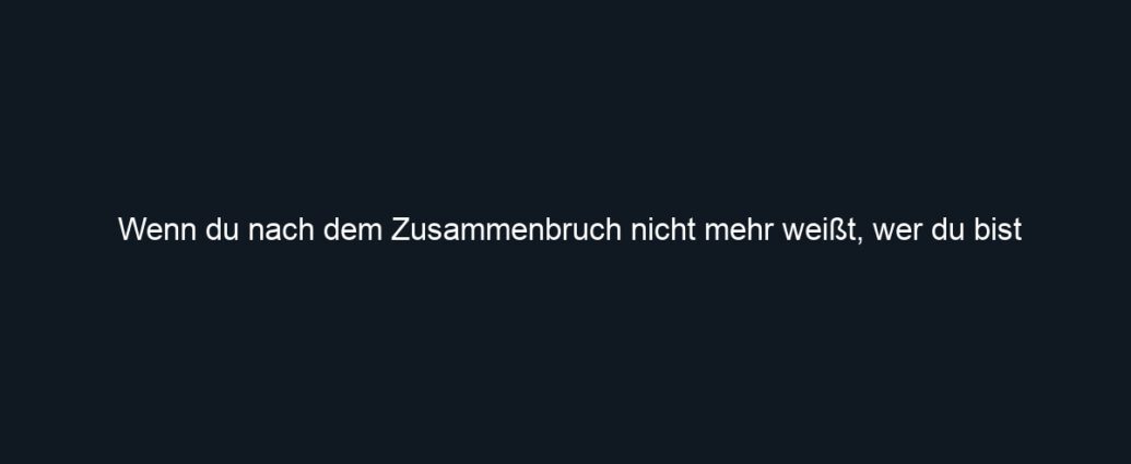 Wenn du nach dem Zusammenbruch nicht mehr weißt, wer du bist