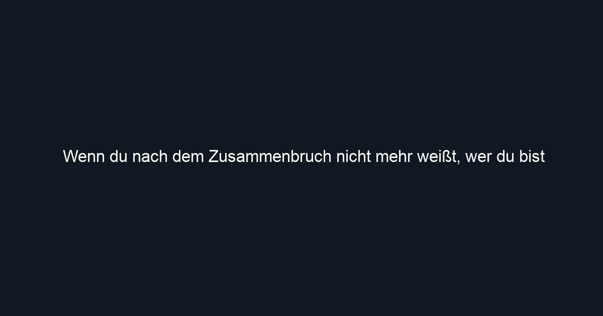 Wenn du nach dem Zusammenbruch nicht mehr weißt, wer du bist