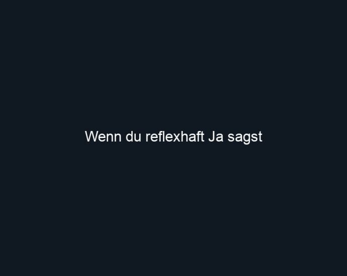 Wenn du reflexhaft Ja sagst