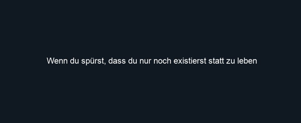 Wenn du spürst, dass du nur noch existierst statt zu leben