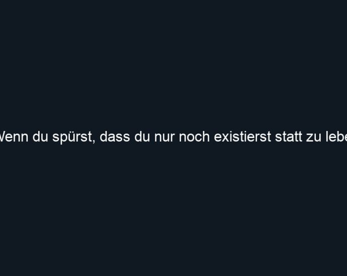 Wenn du spürst, dass du nur noch existierst statt zu leben