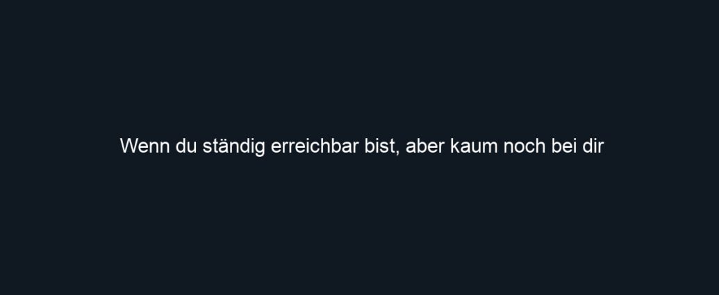 Wenn du ständig erreichbar bist, aber kaum noch bei dir