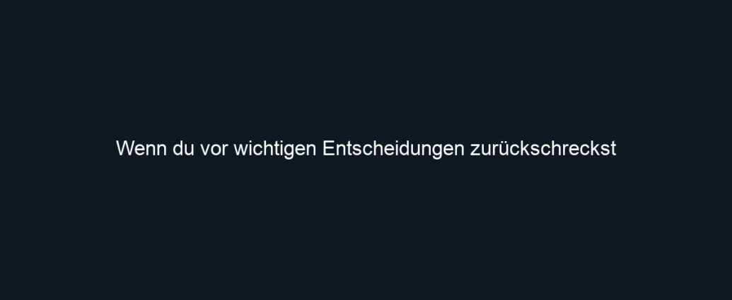 Wenn du vor wichtigen Entscheidungen zurückschreckst