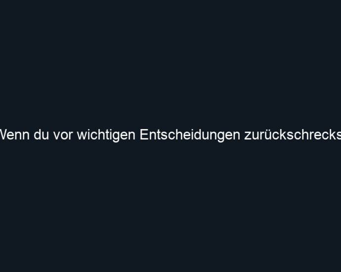 Wenn du vor wichtigen Entscheidungen zurückschreckst