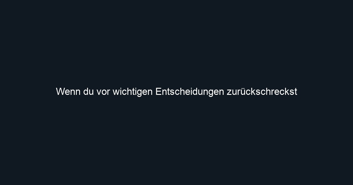 Wenn du vor wichtigen Entscheidungen zurückschreckst