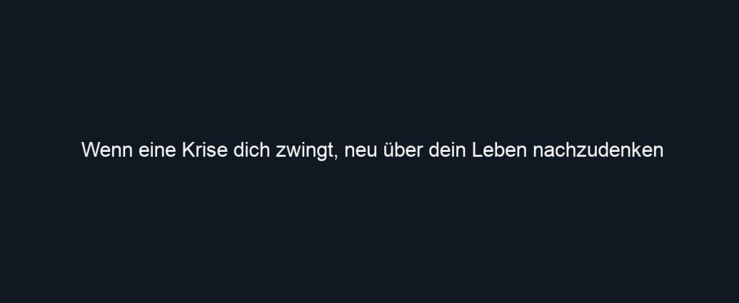 Wenn eine Krise dich zwingt, neu über dein Leben nachzudenken