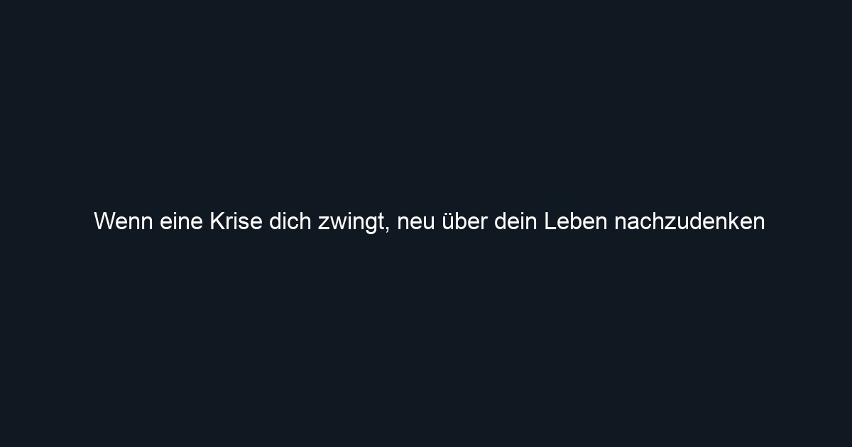 Wenn eine Krise dich zwingt, neu über dein Leben nachzudenken