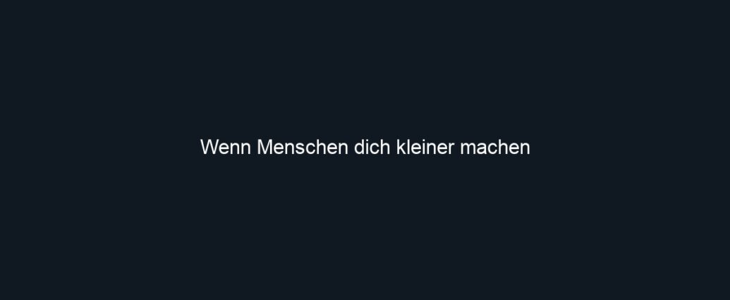 Wenn Menschen dich kleiner machen