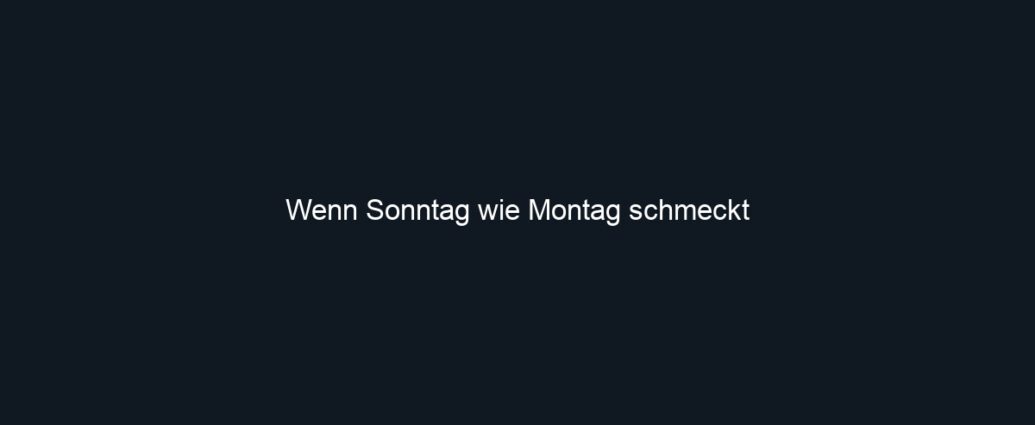 Wenn Sonntag wie Montag schmeckt