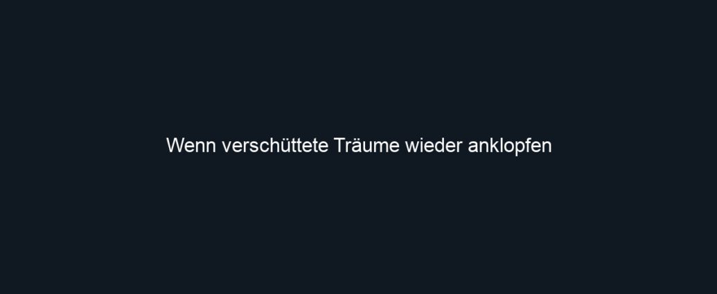 Wenn verschüttete Träume wieder anklopfen