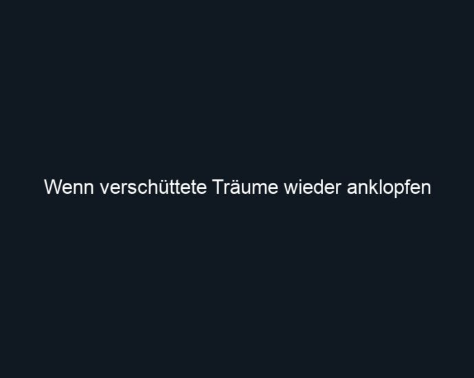 Wenn verschüttete Träume wieder anklopfen